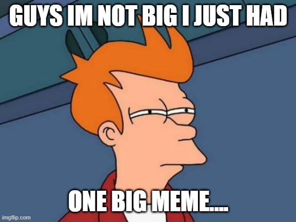 Futurama Fry | GUYS IM NOT BIG I JUST HAD; ONE BIG MEME.... | image tagged in memes,futurama fry | made w/ Imgflip meme maker