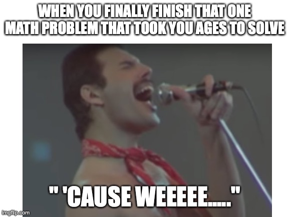 WE ARE THE CHAMPIONS | WHEN YOU FINALLY FINISH THAT ONE MATH PROBLEM THAT TOOK YOU AGES TO SOLVE; " 'CAUSE WEEEEE....." | image tagged in freddie mercury,math,school | made w/ Imgflip meme maker