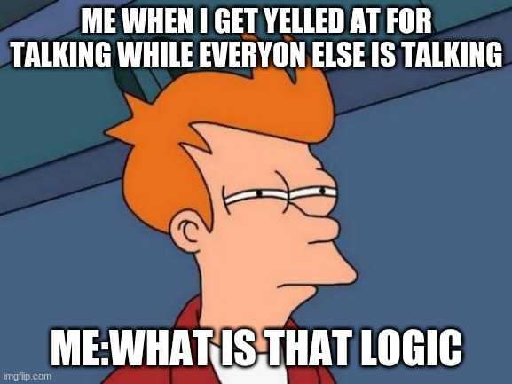 Bruh | ME WHEN I GET YELLED AT FOR TALKING WHILE EVERYON ELSE IS TALKING; ME:WHAT IS THAT LOGIC | image tagged in memes,futurama fry | made w/ Imgflip meme maker