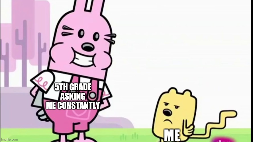 5TH GRADE ASKING ME CONSTANTLY ME | image tagged in annoyed wubbzy | made w/ Imgflip meme maker