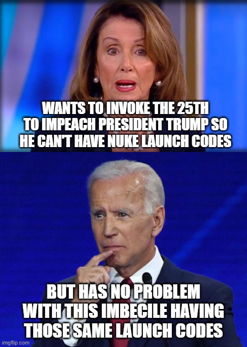 Those silly nukes... | WANTS TO INVOKE THE 25TH TO IMPEACH PRESIDENT TRUMP SO HE CAN'T HAVE NUKE LAUNCH CODES; BUT HAS NO PROBLEM WITH THIS IMBECILE HAVING THOSE SAME LAUNCH CODES | image tagged in nancy,25th,nukes,biden,trump,congress | made w/ Imgflip meme maker