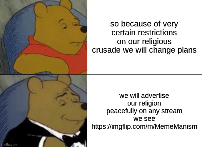 join us, we can make memes danker | so because of very certain restrictions on our religious crusade we will change plans; we will advertise our religion peacefully on any stream we see
https://imgflip.com/m/MemeManism | image tagged in memes,tuxedo winnie the pooh | made w/ Imgflip meme maker