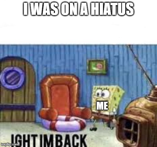 Ight im back | I WAS ON A HIATUS; ME | image tagged in ight im back | made w/ Imgflip meme maker