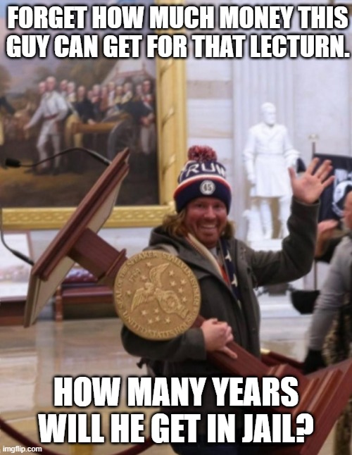 How many years in jail will he receive? | FORGET HOW MUCH MONEY THIS GUY CAN GET FOR THAT LECTURN. HOW MANY YEARS WILL HE GET IN JAIL? | image tagged in capitol 2021 stealing guy | made w/ Imgflip meme maker
