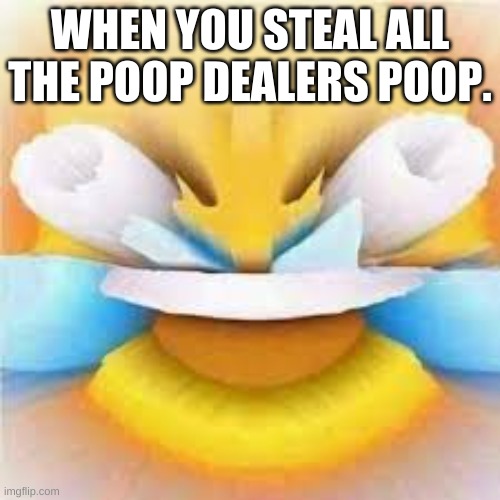 dont look at this qwq | WHEN YOU STEAL ALL THE POOP DEALERS POOP. | image tagged in laughing crying emoji with open eyes | made w/ Imgflip meme maker