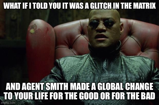 Matrix Morpheus  | WHAT IF I TOLD YOU IT WAS A GLITCH IN THE MATRIX AND AGENT SMITH MADE A GLOBAL CHANGE TO YOUR LIFE FOR THE GOOD OR FOR THE BAD | image tagged in matrix morpheus | made w/ Imgflip meme maker