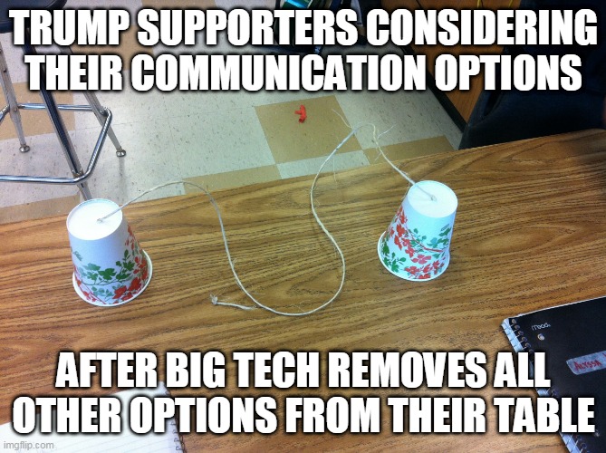 Is it communism yet? | TRUMP SUPPORTERS CONSIDERING THEIR COMMUNICATION OPTIONS; AFTER BIG TECH REMOVES ALL OTHER OPTIONS FROM THEIR TABLE | image tagged in memes,communism,election 2020,donald trump,big tech,censorship | made w/ Imgflip meme maker