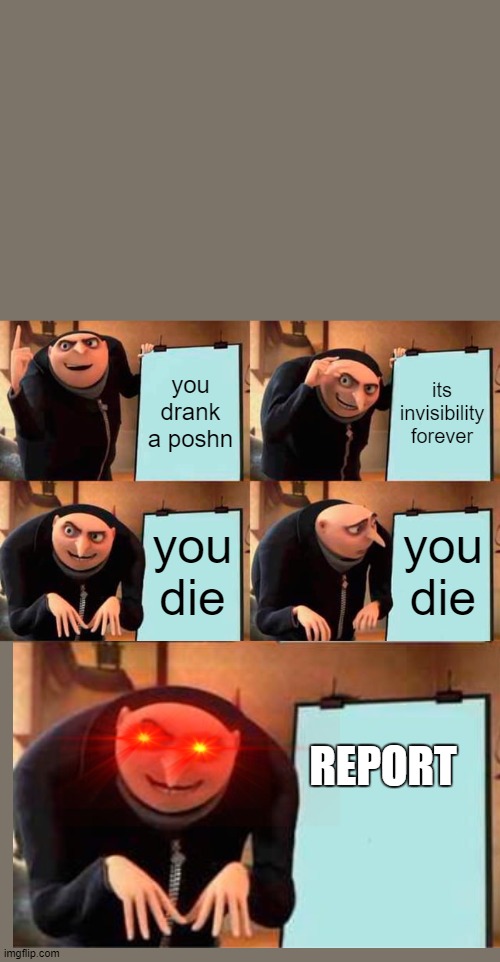 Gru's Plan Meme | you drank a poshn; its invisibility forever; you die; you die; REPORT | image tagged in memes,gru's plan | made w/ Imgflip meme maker