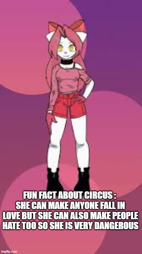 FUN FACT ABOUT CIRCUS : 
SHE CAN MAKE ANYONE FALL IN LOVE BUT SHE CAN ALSO MAKE PEOPLE HATE TOO SO SHE IS VERY DANGEROUS | made w/ Imgflip meme maker