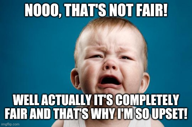 BABY CRYING | NOOO, THAT'S NOT FAIR! WELL ACTUALLY IT'S COMPLETELY FAIR AND THAT'S WHY I'M SO UPSET! | image tagged in baby crying | made w/ Imgflip meme maker