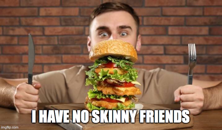 Food | I HAVE NO SKINNY FRIENDS | image tagged in food,eating,burger,friends | made w/ Imgflip meme maker