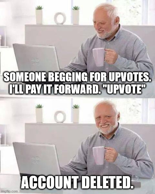 Hide the Pain Harold | SOMEONE BEGGING FOR UPVOTES. I'LL PAY IT FORWARD. "UPVOTE"; ACCOUNT DELETED. | image tagged in memes,hide the pain harold | made w/ Imgflip meme maker