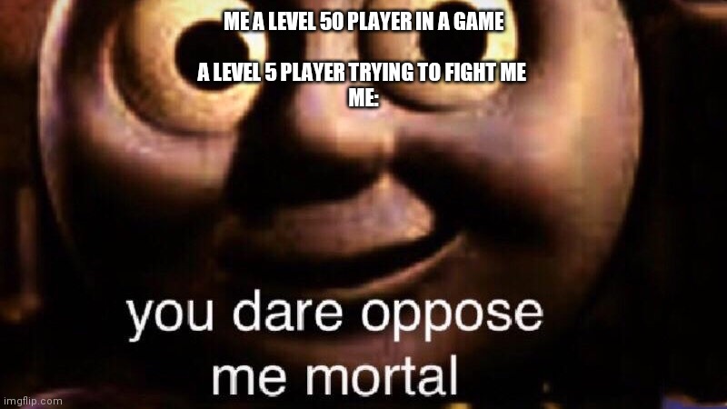 You dare oppose me mortal | ME A LEVEL 50 PLAYER IN A GAME
 
A LEVEL 5 PLAYER TRYING TO FIGHT ME 

ME: | image tagged in you dare oppose me mortal | made w/ Imgflip meme maker