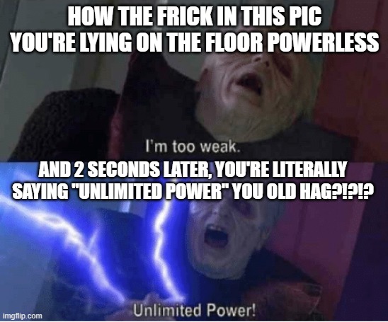 Too weak Unlimited Power | HOW THE FRICK IN THIS PIC YOU'RE LYING ON THE FLOOR POWERLESS; AND 2 SECONDS LATER, YOU'RE LITERALLY SAYING "UNLIMITED POWER" YOU OLD HAG?!?!? | image tagged in too weak unlimited power | made w/ Imgflip meme maker