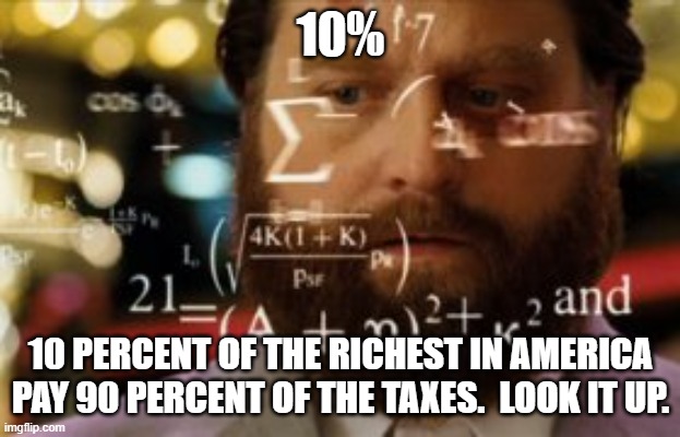 Trying to calculate how much sleep I can get | 10% 10 PERCENT OF THE RICHEST IN AMERICA PAY 90 PERCENT OF THE TAXES.  LOOK IT UP. | image tagged in trying to calculate how much sleep i can get | made w/ Imgflip meme maker