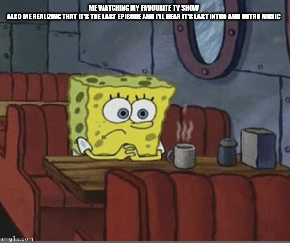 Sad Spongebob | ME WATCHING MY FAVOURITE TV SHOW 



ALSO ME REALIZING THAT IT'S THE LAST EPISODE AND I'LL HEAR IT'S LAST INTRO AND OUTRO MUSIC | image tagged in sad spongebob | made w/ Imgflip meme maker