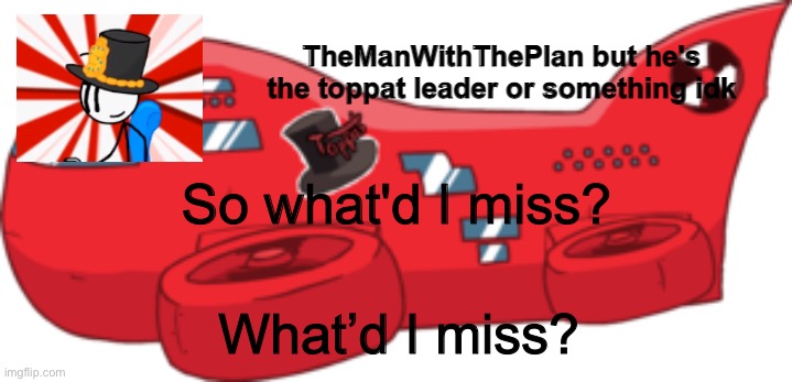 Ok bye again (https://scratch.mit.edu/users/asdfperson135/) | So what'd I miss? What’d I miss? | image tagged in themanwiththeplan toppat | made w/ Imgflip meme maker