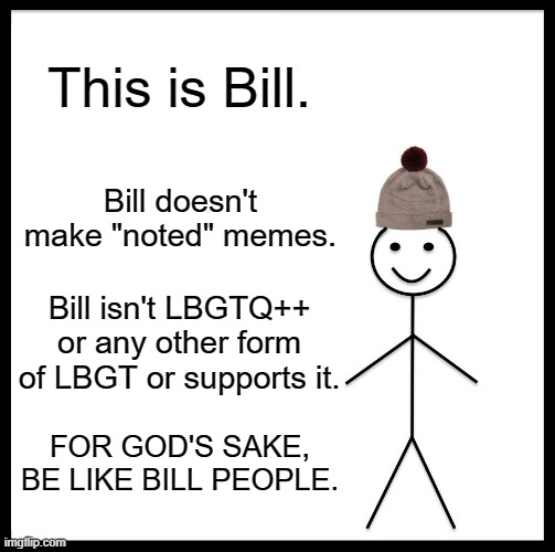 Be Like Bill | This is Bill. Bill doesn't make "noted" memes. Bill isn't LBGTQ++ or any other form of LBGT or supports it. FOR GOD'S SAKE, BE LIKE BILL PEOPLE. | image tagged in memes,be like bill | made w/ Imgflip meme maker