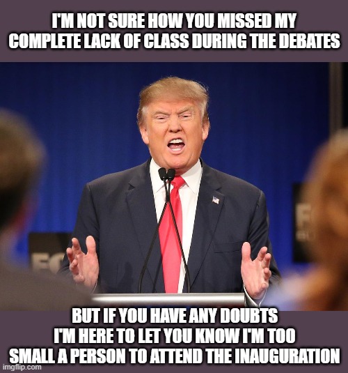 Repeatedly failing the test of character | I'M NOT SURE HOW YOU MISSED MY COMPLETE LACK OF CLASS DURING THE DEBATES; BUT IF YOU HAVE ANY DOUBTS
I'M HERE TO LET YOU KNOW I'M TOO SMALL A PERSON TO ATTEND THE INAUGURATION | image tagged in donald trump angry debate,memes,inauguration,character,baby man,classless | made w/ Imgflip meme maker