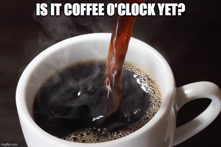 Coffee O'Clock | IS IT COFFEE O'CLOCK YET? | image tagged in coffee,coffee addict,time | made w/ Imgflip meme maker