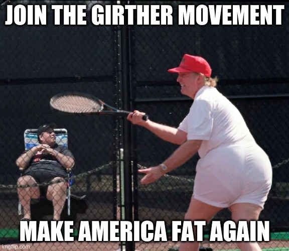 Trump Fat Girther Movement | JOIN THE GIRTHER MOVEMENT; MAKE AMERICA FAT AGAIN | image tagged in trump fat butt,fat ass,fat butt,trump | made w/ Imgflip meme maker