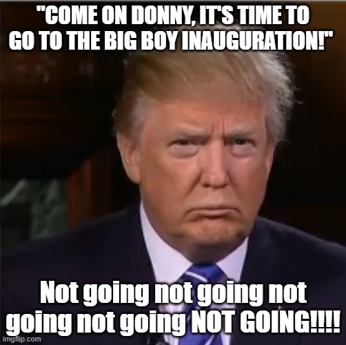 "Why should he go to see an illegitimate president sworn in?" comments incoming... | "COME ON DONNY, IT'S TIME TO GO TO THE BIG BOY INAUGURATION!"; Not going not going not going not going NOT GOING!!!! | image tagged in donald trump sulk,the other side won - deal | made w/ Imgflip meme maker