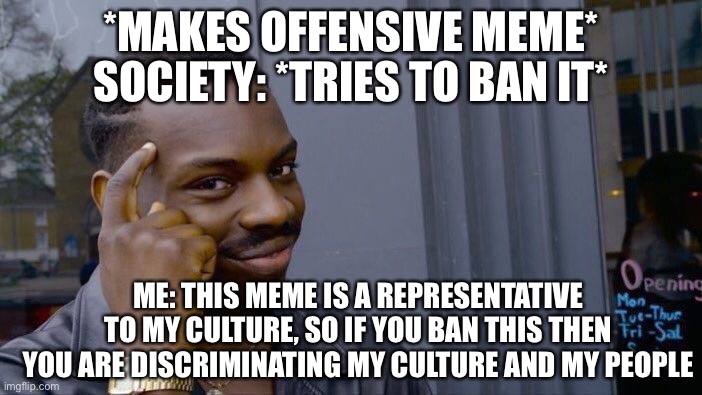 Roll Safe Think About It: *Makes Offensive Meme* | SOCIETY: *TRIES TO BAN IT*; *MAKES OFFENSIVE MEME*; ME: THIS MEME IS A REPRESENTATIVE TO MY CULTURE, SO IF YOU BAN THIS THEN YOU ARE DISCRIMINATING MY CULTURE AND MY PEOPLE | image tagged in memes,roll safe think about it | made w/ Imgflip meme maker