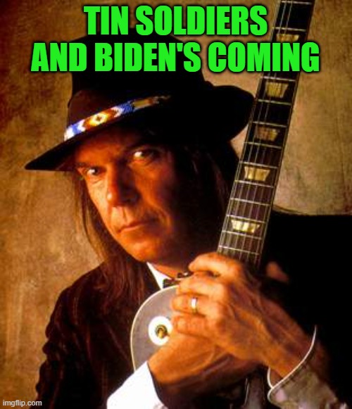 Neil Young | TIN SOLDIERS AND BIDEN'S COMING | image tagged in neil young | made w/ Imgflip meme maker