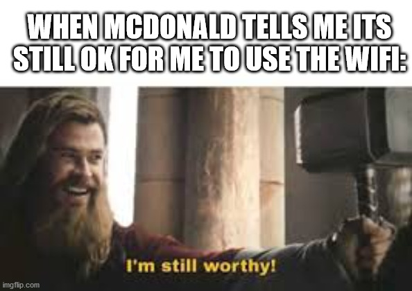 Oooooooh yea | WHEN MCDONALD TELLS ME ITS STILL OK FOR ME TO USE THE WIFI: | image tagged in i am worthy,mcdonalds | made w/ Imgflip meme maker