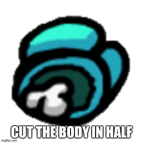 Among us dead body | CUT THE BODY IN HALF | image tagged in among us dead body | made w/ Imgflip meme maker