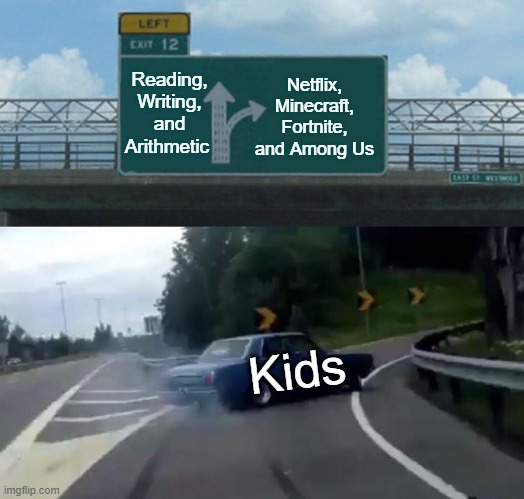 Kids | Netflix, Minecraft, Fortnite, and Among Us; Reading, Writing, and Arithmetic; Kids | image tagged in memes,left exit 12 off ramp,among us,fortnite,minecraft,netflix | made w/ Imgflip meme maker