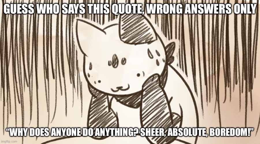 Chipflake questioning life | GUESS WHO SAYS THIS QUOTE, WRONG ANSWERS ONLY; “WHY DOES ANYONE DO ANYTHING? SHEER, ABSOLUTE, BOREDOM!” | image tagged in chipflake questioning life | made w/ Imgflip meme maker