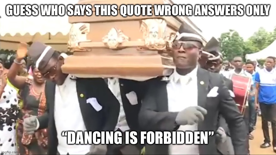 Coffin Dance | GUESS WHO SAYS THIS QUOTE WRONG ANSWERS ONLY; “DANCING IS FORBIDDEN” | image tagged in coffin dance | made w/ Imgflip meme maker