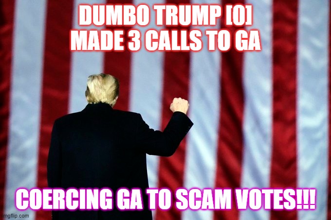 tRUMP | DUMBO TRUMP [0]
MADE 3 CALLS TO GA; COERCING GA TO SCAM VOTES!!! | image tagged in scammer | made w/ Imgflip meme maker