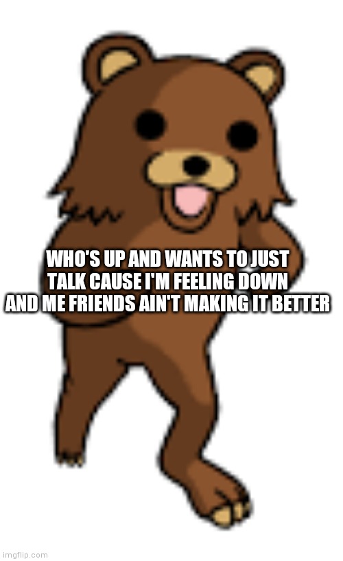 Anybody | WHO'S UP AND WANTS TO JUST TALK CAUSE I'M FEELING DOWN AND ME FRIENDS AIN'T MAKING IT BETTER | image tagged in bear | made w/ Imgflip meme maker