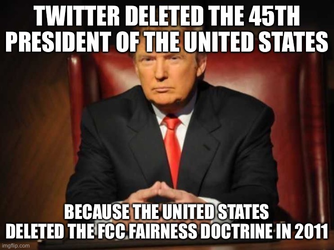 Bring Back the Fairness Doctrine | TWITTER DELETED THE 45TH PRESIDENT OF THE UNITED STATES; BECAUSE THE UNITED STATES DELETED THE FCC FAIRNESS DOCTRINE IN 2011 | image tagged in trump,fcc | made w/ Imgflip meme maker