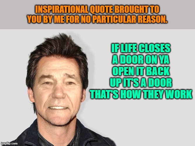 Inspirational quote brought to you by me for no particular reason. | INSPIRATIONAL QUOTE BROUGHT TO YOU BY ME FOR NO PARTICULAR REASON. IF LIFE CLOSES A DOOR ON YA OPEN IT BACK UP IT'S A DOOR THAT'S HOW THEY WORK | image tagged in lou carey,inspirational quote,kewlew | made w/ Imgflip meme maker