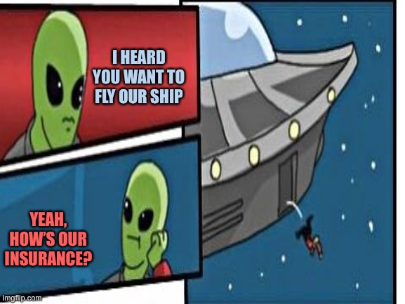 I HEARD YOU WANT TO FLY OUR SHIP YEAH, HOW’S OUR INSURANCE? | made w/ Imgflip meme maker