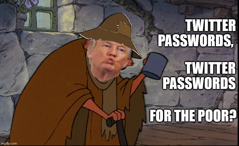 Twitter Passwords? | TWITTER PASSWORDS, TWITTER PASSWORDS; FOR THE POOR? | image tagged in trump,donald trump,twitter,passwords,politics,funny | made w/ Imgflip meme maker