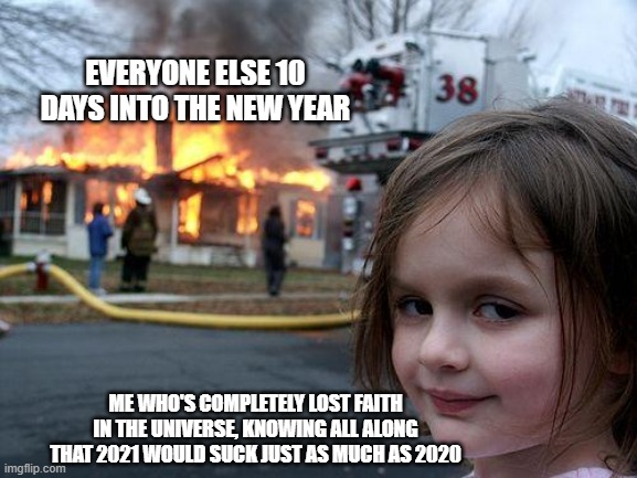 Told you | EVERYONE ELSE 10 DAYS INTO THE NEW YEAR; ME WHO'S COMPLETELY LOST FAITH IN THE UNIVERSE, KNOWING ALL ALONG THAT 2021 WOULD SUCK JUST AS MUCH AS 2020 | image tagged in memes,disaster girl,2021,2020,nihilism | made w/ Imgflip meme maker