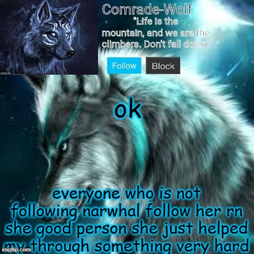 thx narwhal | ok; everyone who is not following narwhal follow her rn she good person she just helped my through something very hard | image tagged in comrade-wolf's announcement | made w/ Imgflip meme maker