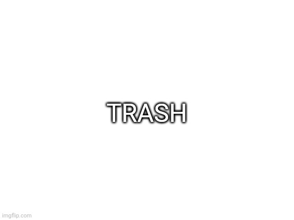 Blank White Template | TRASH | image tagged in blank white template | made w/ Imgflip meme maker