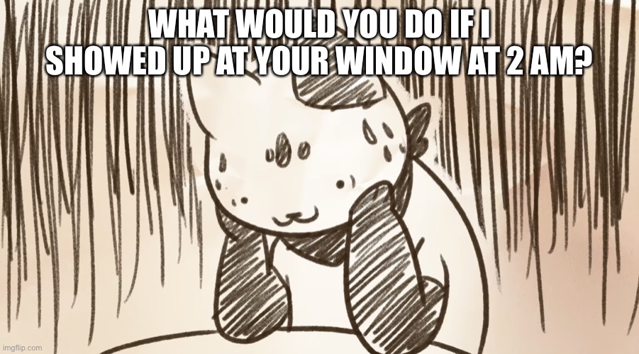 Chipflake questioning life | WHAT WOULD YOU DO IF I SHOWED UP AT YOUR WINDOW AT 2 AM? | image tagged in chipflake questioning life | made w/ Imgflip meme maker