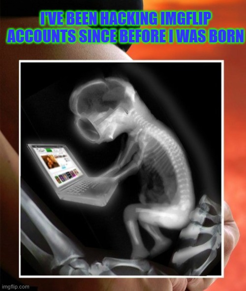I'VE BEEN HACKING IMGFLIP ACCOUNTS SINCE BEFORE I WAS BORN | made w/ Imgflip meme maker