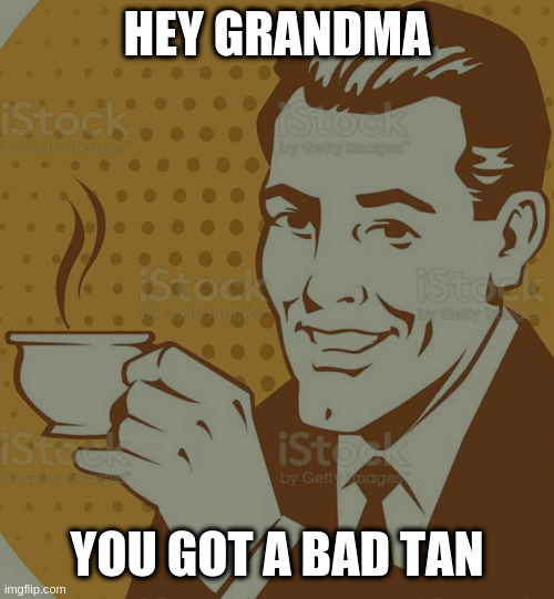 Mug Approval | HEY GRANDMA YOU GOT A BAD TAN | image tagged in mug approval | made w/ Imgflip meme maker