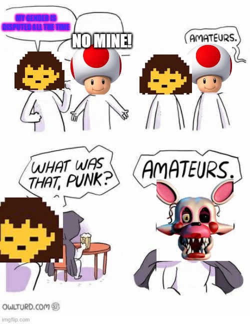 Amateurs |  NO MINE! MY GENDER IS DISPUTED ALL THE TIME | image tagged in amateurs,undertale,mario,mangle | made w/ Imgflip meme maker