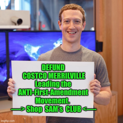 COSTCO | DEFUND 
COSTCO MERRILVILLE
Leading the 
ANTI-First-Amendment 
Movement.  

—-> Shop  SAM’s  CLUB <—- | image tagged in mark zuckerberg blank sign | made w/ Imgflip meme maker