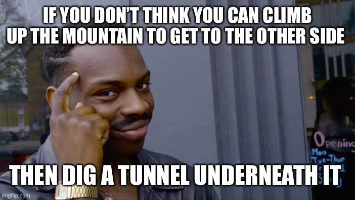 Roll Safe Think About It | IF YOU DON’T THINK YOU CAN CLIMB UP THE MOUNTAIN TO GET TO THE OTHER SIDE; THEN DIG A TUNNEL UNDERNEATH IT | image tagged in memes,roll safe think about it | made w/ Imgflip meme maker