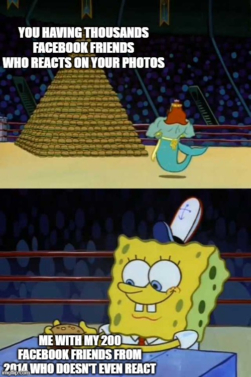 big friends time | YOU HAVING THOUSANDS FACEBOOK FRIENDS WHO REACTS ON YOUR PHOTOS; ME WITH MY 200 FACEBOOK FRIENDS FROM 2014 WHO DOESN'T EVEN REACT | image tagged in king neptune vs spongebob | made w/ Imgflip meme maker