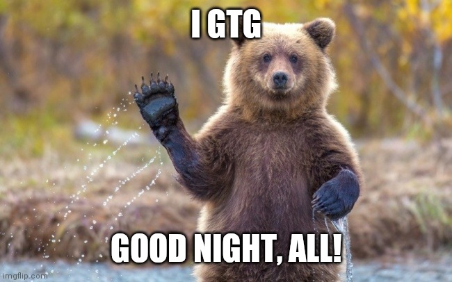 Cya 2mara! | I GTG; GOOD NIGHT, ALL! | image tagged in bye bye bear | made w/ Imgflip meme maker